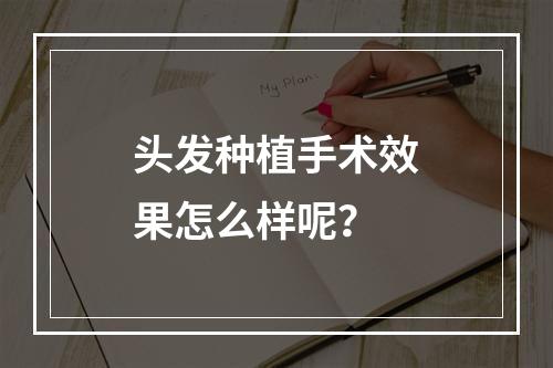 头发种植手术效果怎么样呢？