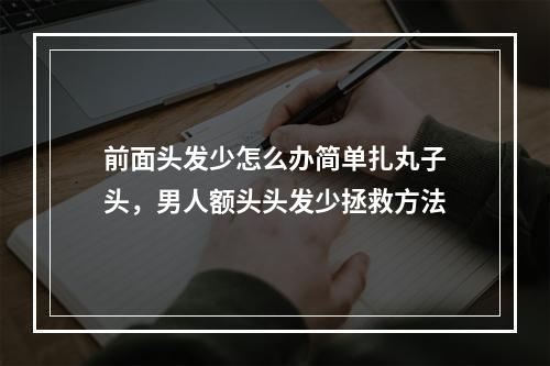 前面头发少怎么办简单扎丸子头，男人额头头发少拯救方法