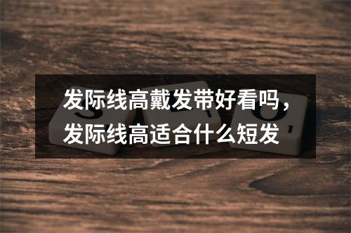 发际线高戴发带好看吗，发际线高适合什么短发