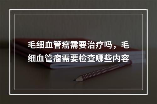 毛细血管瘤需要治疗吗，毛细血管瘤需要检查哪些内容