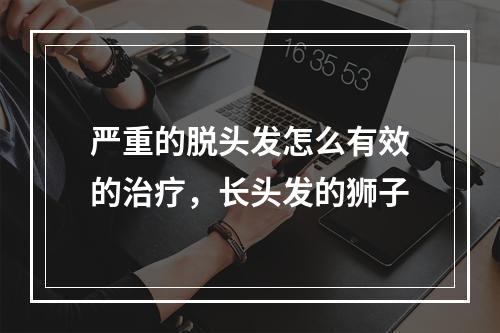 严重的脱头发怎么有效的治疗，长头发的狮子