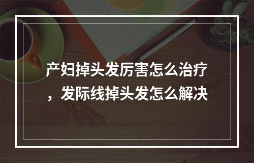 产妇掉头发厉害怎么治疗，发际线掉头发怎么解决