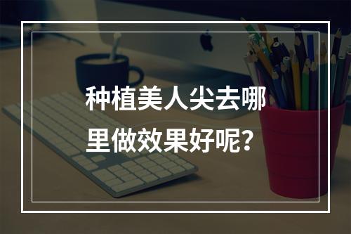 种植美人尖去哪里做效果好呢？