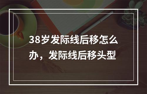 38岁发际线后移怎么办，发际线后移头型