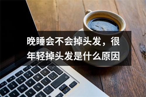 晚睡会不会掉头发，很年轻掉头发是什么原因