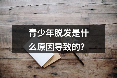 青少年脱发是什么原因导致的？