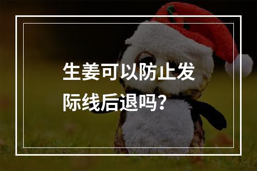 生姜可以防止发际线后退吗？