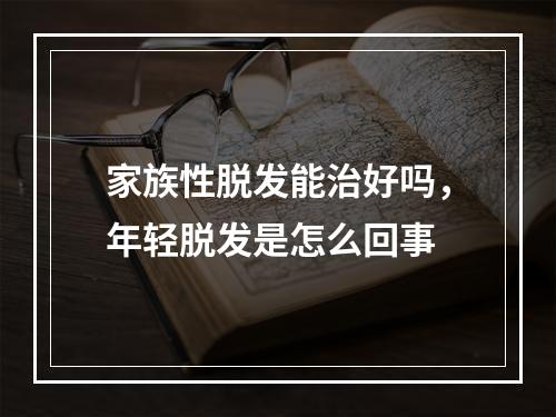 家族性脱发能治好吗，年轻脱发是怎么回事