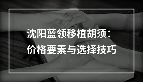 沈阳蓝领移植胡须：价格要素与选择技巧