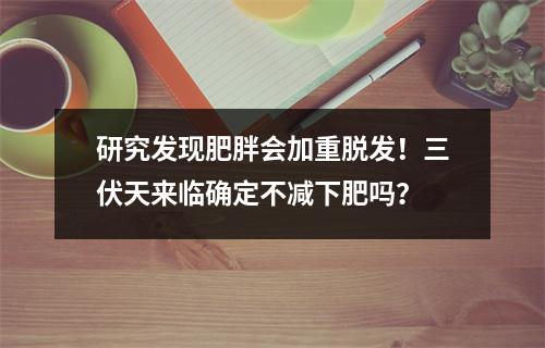 研究发现肥胖会加重脱发！三伏天来临确定不减下肥吗？