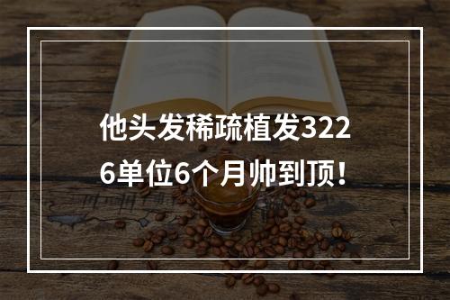 他头发稀疏植发3226单位6个月帅到顶！