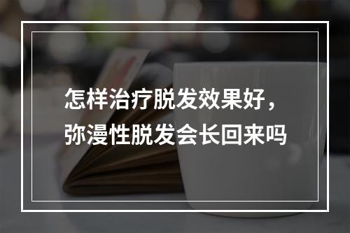 怎样治疗脱发效果好，弥漫性脱发会长回来吗