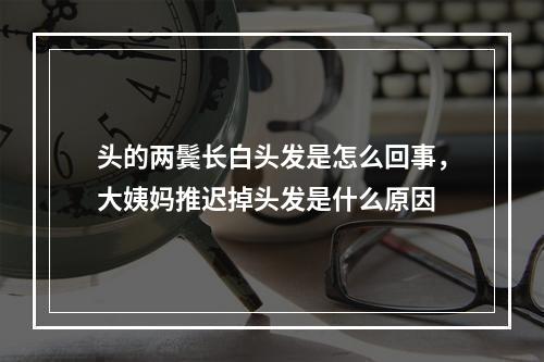 头的两鬓长白头发是怎么回事，大姨妈推迟掉头发是什么原因