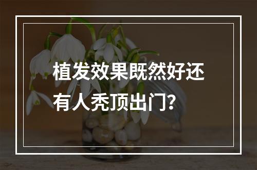 植发效果既然好还有人秃顶出门？