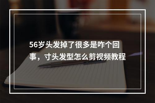 56岁头发掉了很多是咋个回事，寸头发型怎么剪视频教程