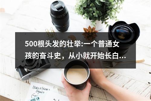 500根头发的壮举:一个普通女孩的奋斗史，从小就开始长白头发