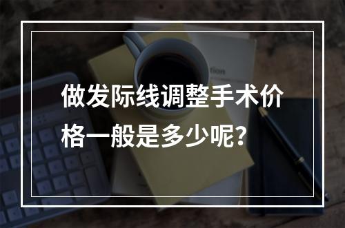 做发际线调整手术价格一般是多少呢？