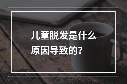 儿童脱发是什么原因导致的？