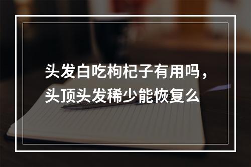 头发白吃枸杞子有用吗，头顶头发稀少能恢复么