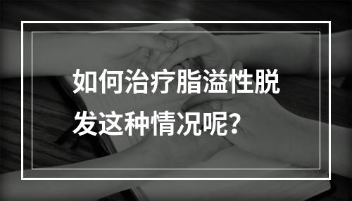 如何治疗脂溢性脱发这种情况呢？