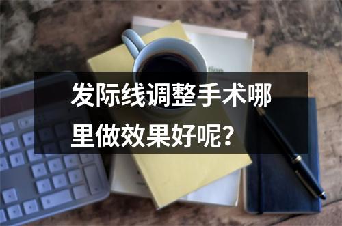 发际线调整手术哪里做效果好呢？