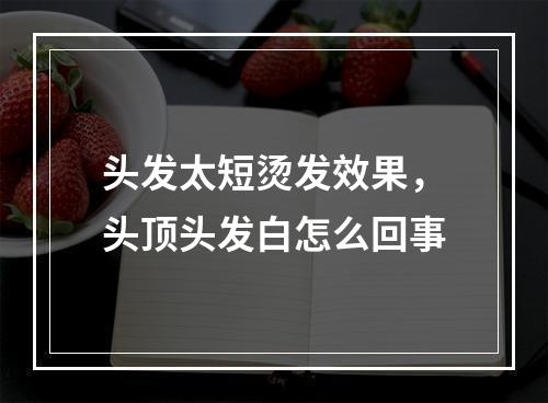 头发太短烫发效果，头顶头发白怎么回事