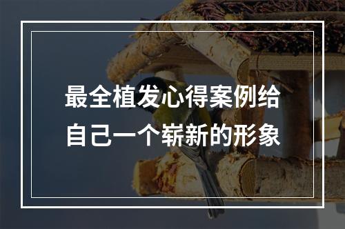 最全植发心得案例给自己一个崭新的形象