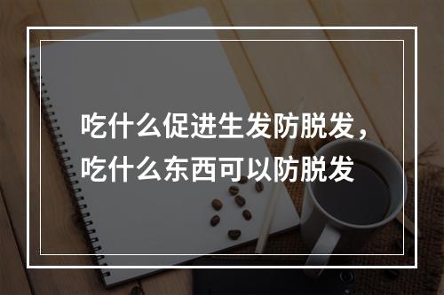 吃什么促进生发防脱发，吃什么东西可以防脱发