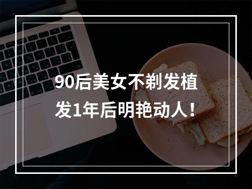 90后美女不剃发植发1年后明艳动人！