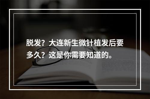 脱发？大连新生微针植发后要多久？这是你需要知道的。