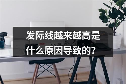 发际线越来越高是什么原因导致的？