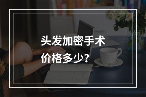 头发加密手术价格多少？