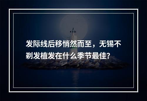 发际线后移悄然而至，无锡不剃发植发在什么季节最佳？