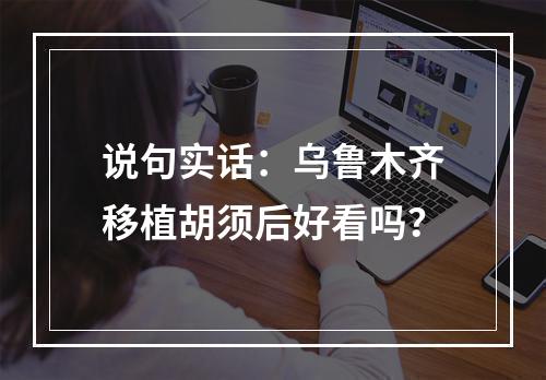 说句实话：乌鲁木齐移植胡须后好看吗？