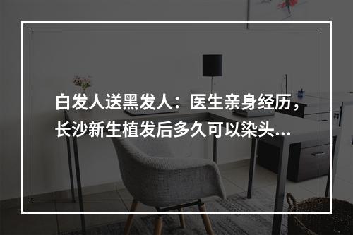 白发人送黑发人：医生亲身经历，长沙新生植发后多久可以染头发？