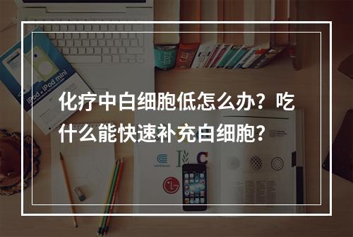 化疗中白细胞低怎么办？吃什么能快速补充白细胞？