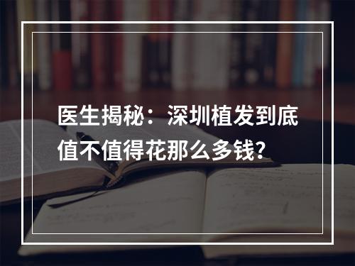 医生揭秘：深圳植发到底值不值得花那么多钱？