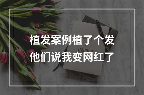 植发案例植了个发他们说我变网红了