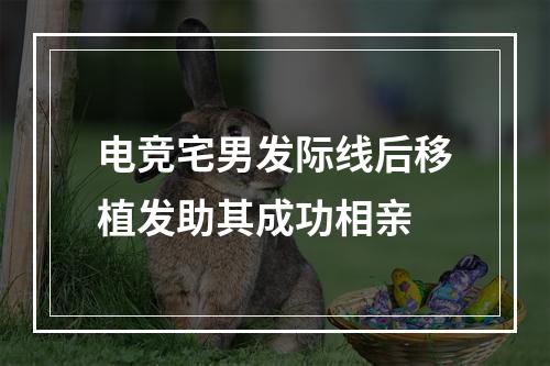 电竞宅男发际线后移植发助其成功相亲