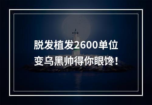 脱发植发2600单位变乌黑帅得你眼馋！