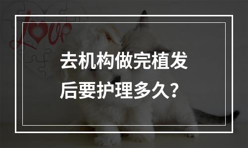 去机构做完植发后要护理多久？