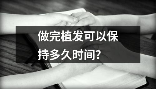 做完植发可以保持多久时间？