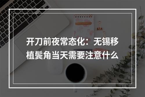 开刀前夜常态化：无锡移植鬓角当天需要注意什么