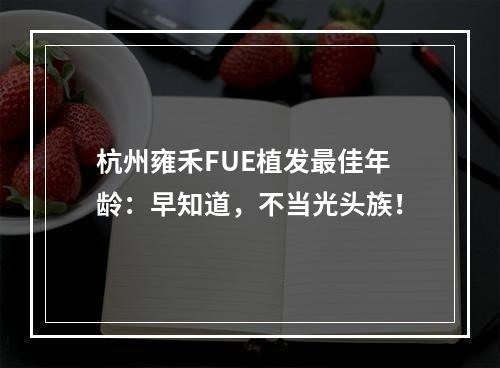 杭州雍禾FUE植发最佳年龄：早知道，不当光头族！