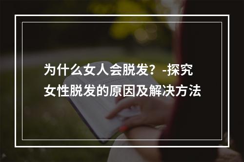 为什么女人会脱发？-探究女性脱发的原因及解决方法