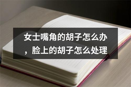 女士嘴角的胡子怎么办，脸上的胡子怎么处理