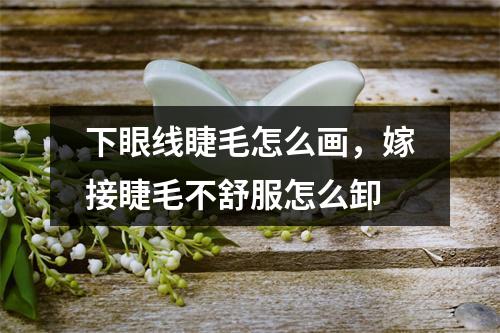 下眼线睫毛怎么画，嫁接睫毛不舒服怎么卸