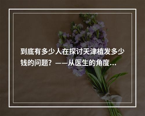 到底有多少人在探讨天津植发多少钱的问题？——从医生的角度来看