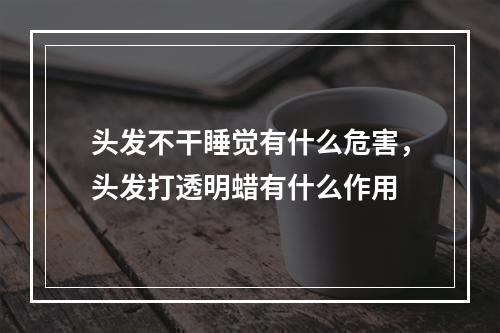 头发不干睡觉有什么危害，头发打透明蜡有什么作用