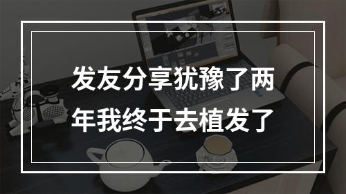 发友分享犹豫了两年我终于去植发了